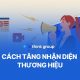7 cách tăng nhận diện thương hiệu hiệu quả và bền vững